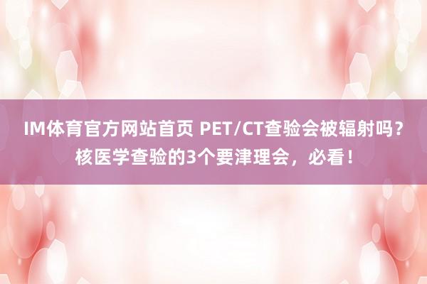 IM体育官方网站首页 PET/CT查验会被辐射吗？核医学查验的3个要津理会，必看！