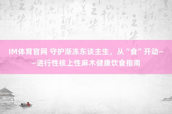 IM体育官网 守护渐冻东谈主生，从“食”开动——进行性核上性麻木健康饮食指南