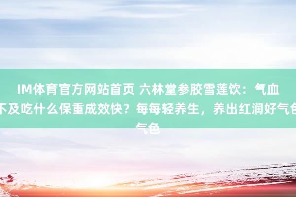 IM体育官方网站首页 六林堂参胶雪莲饮：气血不及吃什么保重成效快？每每轻养生，养出红润好气色