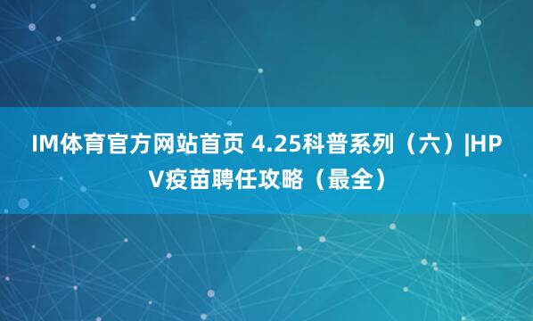 IM体育官方网站首页 4.25科普系列（六）|HPV疫苗聘任攻略（最全）