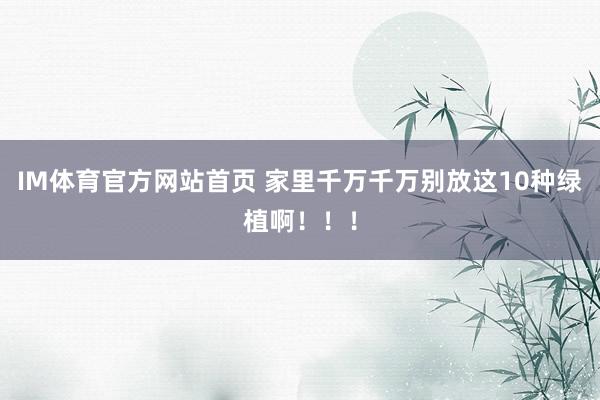 IM体育官方网站首页 家里千万千万别放这10种绿植啊！！！