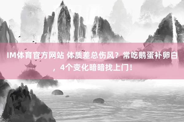 IM体育官方网站 体质差总伤风？常吃鹅蛋补卵白，4个变化暗暗找上门！