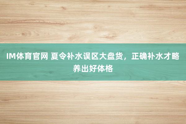 IM体育官网 夏令补水误区大盘货，正确补水才略养出好体格