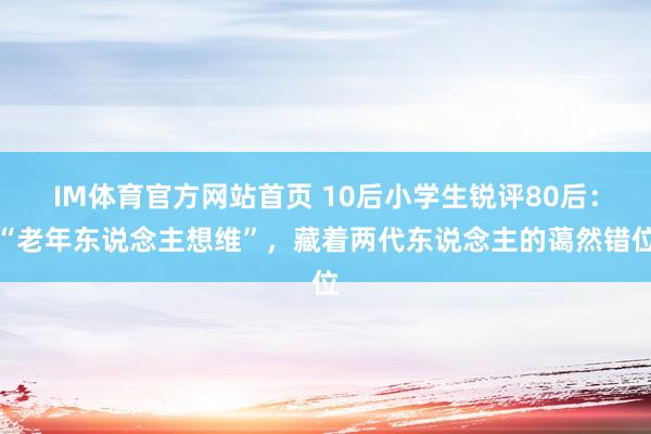 IM体育官方网站首页 10后小学生锐评80后：“老年东说念主想维”，藏着两代东说念主的蔼然错位