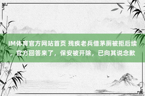 IM体育官方网站首页 残疾老兵借茅厕被拒后续，官方回答来了，保安被开除，已向其说念歉