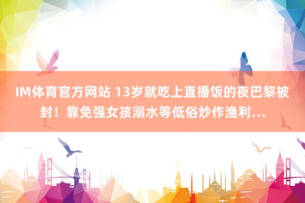 IM体育官方网站 13岁就吃上直播饭的夜巴黎被封！靠免强女孩溺水等低俗炒作渔利…