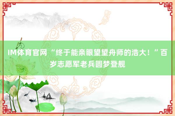 IM体育官网 “终于能亲眼望望舟师的浩大！”百岁志愿军老兵圆梦登舰