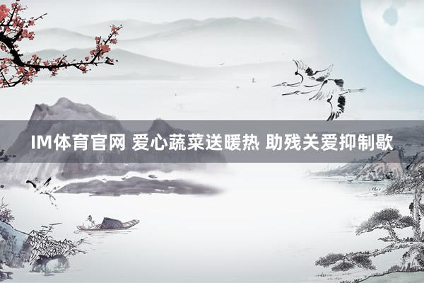 IM体育官网 爱心蔬菜送暖热 助残关爱抑制歇