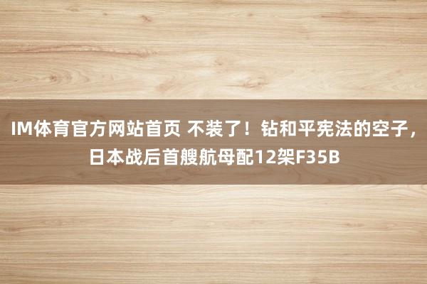 IM体育官方网站首页 不装了！钻和平宪法的空子，日本战后首艘航母配12架F35B