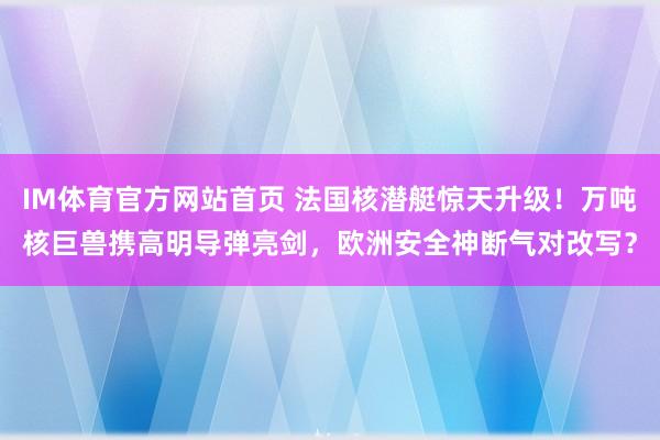 IM体育官方网站首页 法国核潜艇惊天升级！万吨核巨兽携高明导弹亮剑，欧洲安全神断气对改写？
