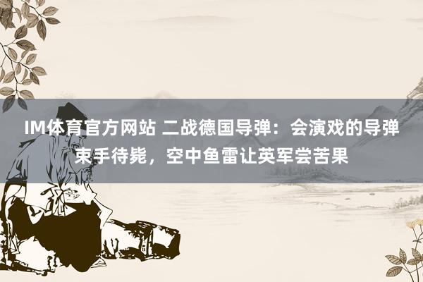 IM体育官方网站 二战德国导弹：会演戏的导弹束手待毙，空中鱼雷让英军尝苦果