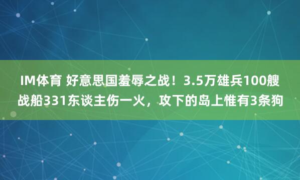 IM体育 好意思国羞辱之战！3.5万雄兵100艘战船331东谈主伤一火，攻下的岛上惟有3条狗
