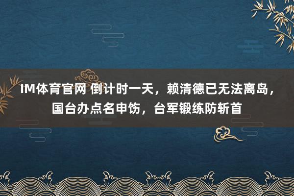 IM体育官网 倒计时一天，赖清德已无法离岛，国台办点名申饬，台军锻练防斩首