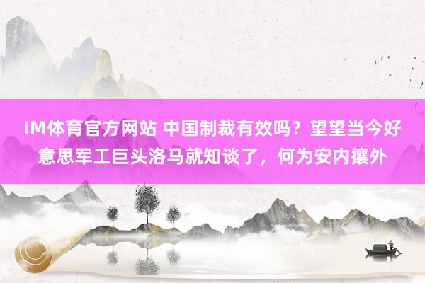 IM体育官方网站 中国制裁有效吗？望望当今好意思军工巨头洛马就知谈了，何为安内攘外