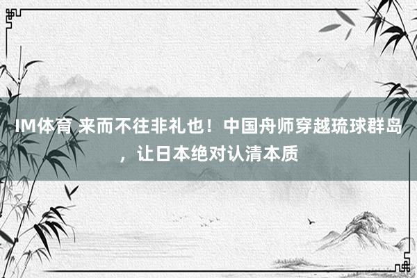 IM体育 来而不往非礼也！中国舟师穿越琉球群岛，让日本绝对认清本质