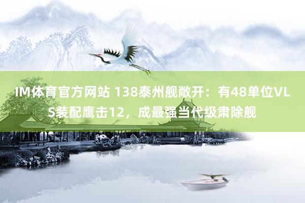 IM体育官方网站 138泰州舰敞开：有48单位VLS装配鹰击12，成最强当代级肃除舰