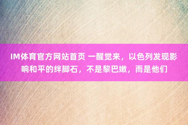 IM体育官方网站首页 一醒觉来，以色列发现影响和平的绊脚石，不是黎巴嫩，而是他们