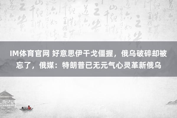 IM体育官网 好意思伊干戈僵握，俄乌破碎却被忘了，俄媒：特朗普已无元气心灵革新俄乌