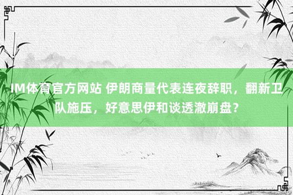 IM体育官方网站 伊朗商量代表连夜辞职，翻新卫队施压，好意思伊和谈透澈崩盘？