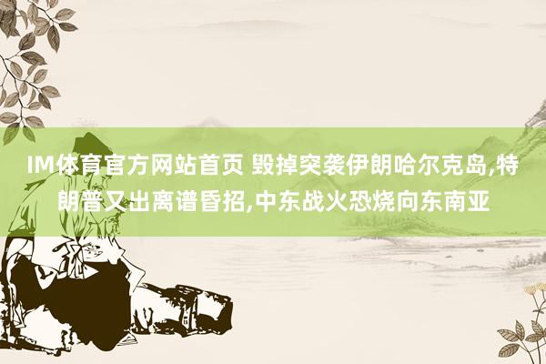 IM体育官方网站首页 毁掉突袭伊朗哈尔克岛，特朗普又出离谱昏招，中东战火恐烧向东南亚