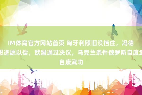 IM体育官方网站首页 匈牙利照旧没挡住，冯德莱恩遂愿以偿，欧盟通过决议，乌克兰条件俄罗斯自废武功
