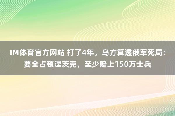 IM体育官方网站 打了4年，乌方算透俄军死局：要全占顿涅茨克，至少赔上150万士兵