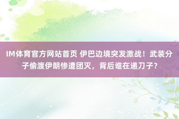 IM体育官方网站首页 伊巴边境突发激战！武装分子偷渡伊朗惨遭团灭，背后谁在递刀子？