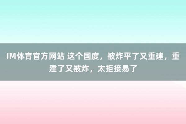 IM体育官方网站 这个国度，被炸平了又重建，重建了又被炸，太拒接易了