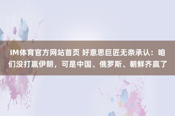 IM体育官方网站首页 好意思巨匠无奈承认：咱们没打赢伊朗，可是中国、俄罗斯、朝鲜齐赢了