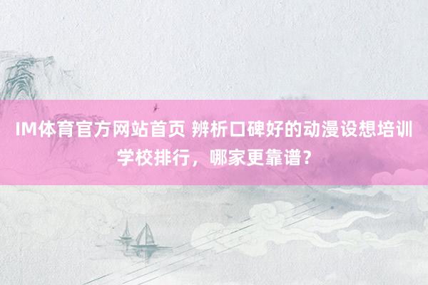IM体育官方网站首页 辨析口碑好的动漫设想培训学校排行，哪家更靠谱？