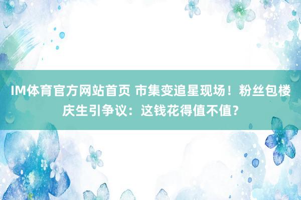 IM体育官方网站首页 市集变追星现场！粉丝包楼庆生引争议：这钱花得值不值？