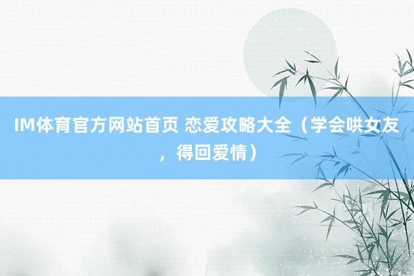 IM体育官方网站首页 恋爱攻略大全（学会哄女友，得回爱情）