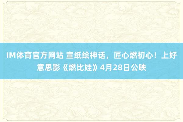 IM体育官方网站 宣纸绘神话，匠心燃初心！上好意思影《燃比娃》4月28日公映