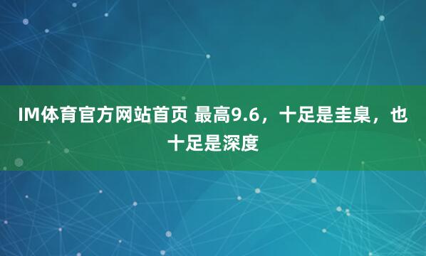 IM体育官方网站首页 最高9.6，十足是圭臬，也十足是深度