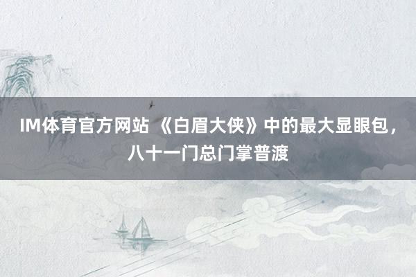 IM体育官方网站 《白眉大侠》中的最大显眼包，八十一门总门掌普渡
