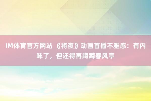 IM体育官方网站 《将夜》动画首播不雅感：有内味了，但还得再蹲蹲春风亭
