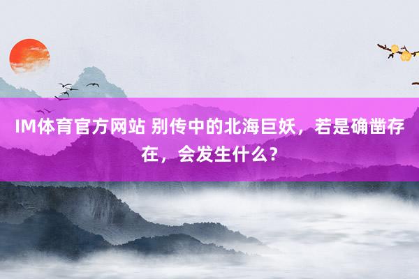IM体育官方网站 别传中的北海巨妖，若是确凿存在，会发生什么？