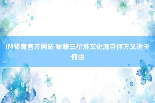 IM体育官方网站 秘籍三星堆文化源自何方又逝于何由