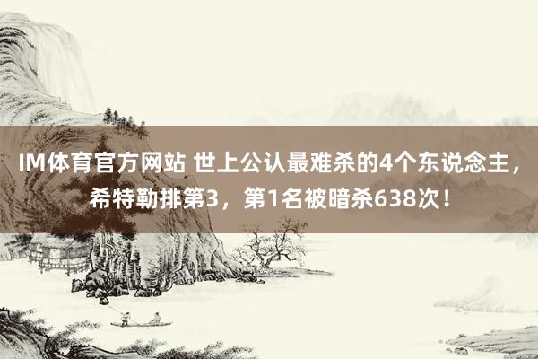 IM体育官方网站 世上公认最难杀的4个东说念主，希特勒排第3，第1名被暗杀638次！