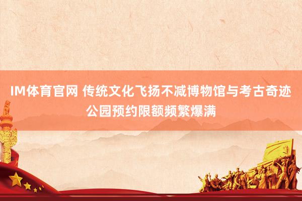 IM体育官网 传统文化飞扬不减博物馆与考古奇迹公园预约限额频繁爆满