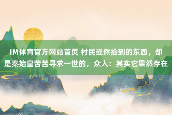 IM体育官方网站首页 村民或然捡到的东西，却是秦始皇苦苦寻求一世的，众人：其实它果然存在