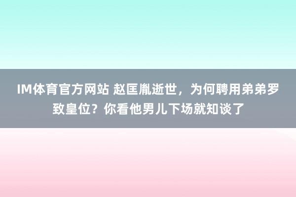 IM体育官方网站 赵匡胤逝世，为何聘用弟弟罗致皇位？你看他男儿下场就知谈了