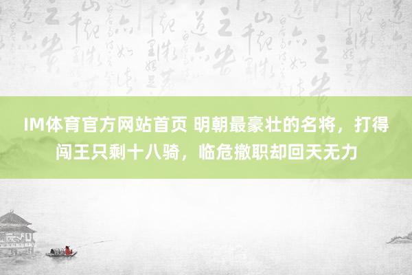 IM体育官方网站首页 明朝最豪壮的名将，打得闯王只剩十八骑，临危撤职却回天无力