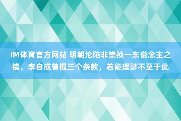IM体育官方网站 明朝沦陷非崇祯一东说念主之错，李自成曾提三个条款，若能理财不至于此