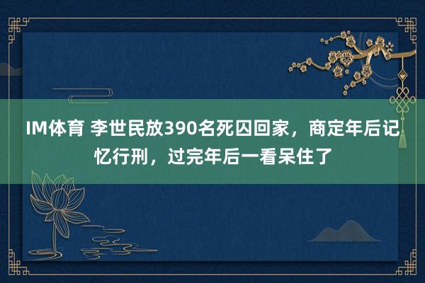 IM体育 李世民放390名死囚回家，商定年后记忆行刑，过完年后一看呆住了