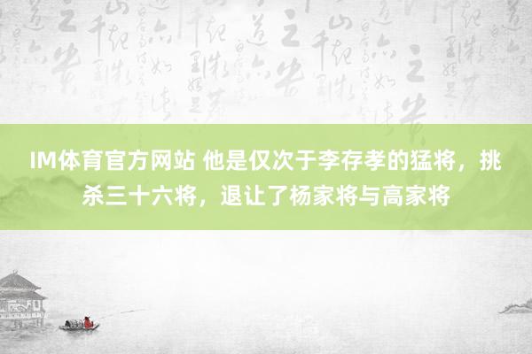 IM体育官方网站 他是仅次于李存孝的猛将，挑杀三十六将，退让了杨家将与高家将