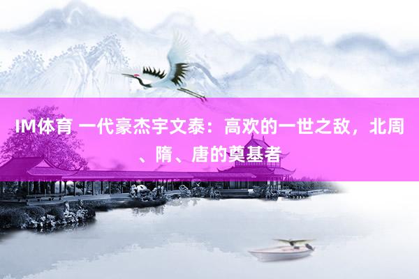 IM体育 一代豪杰宇文泰：高欢的一世之敌，北周、隋、唐的奠基者