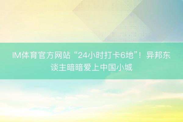 IM体育官方网站 “24小时打卡6地”！异邦东谈主暗暗爱上中国小城