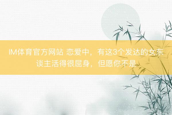 IM体育官方网站 恋爱中，有这3个发达的女东谈主活得很屈身，但愿你不是