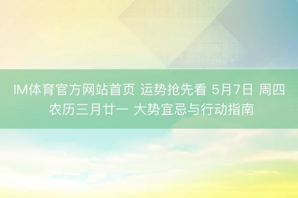IM体育官方网站首页 运势抢先看 5月7日 周四 农历三月廿一 大势宜忌与行动指南
